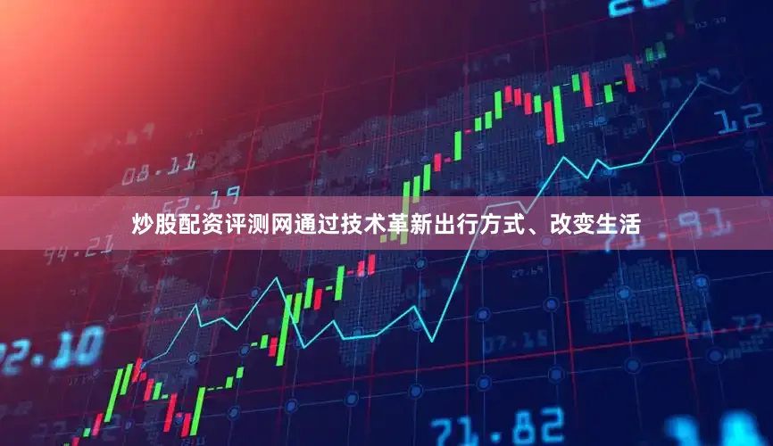 炒股配资评测网通过技术革新出行方式、改变生活