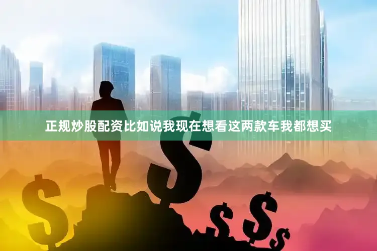 正规炒股配资比如说我现在想看这两款车我都想买