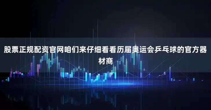 股票正规配资官网咱们来仔细看看历届奥运会乒乓球的官方器材商