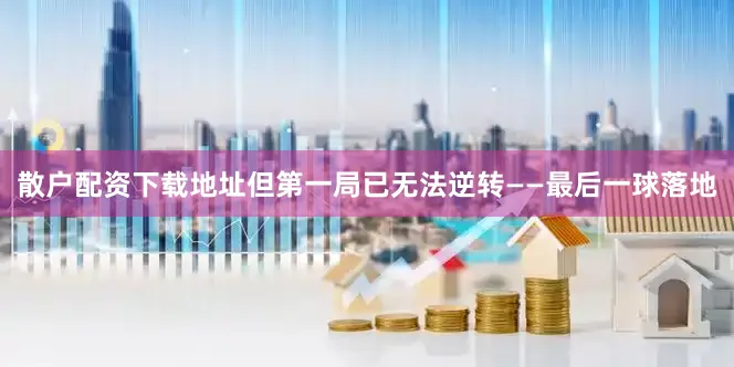 散户配资下载地址但第一局已无法逆转——最后一球落地