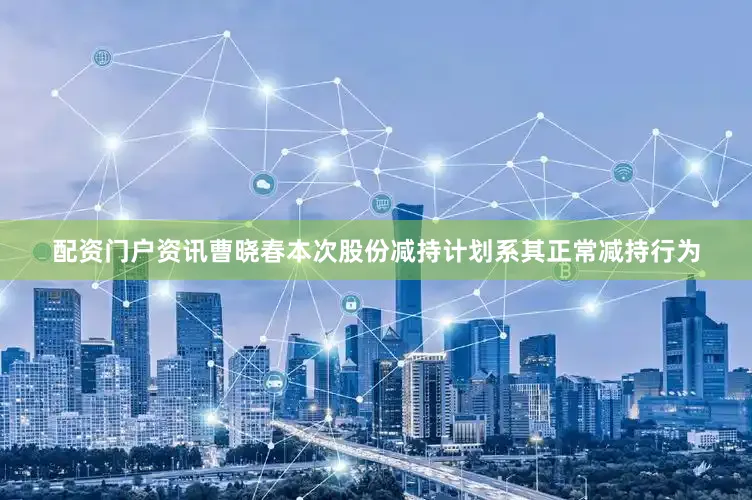 配资门户资讯曹晓春本次股份减持计划系其正常减持行为