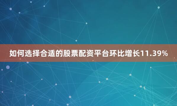如何选择合适的股票配资平台环比增长11.39%