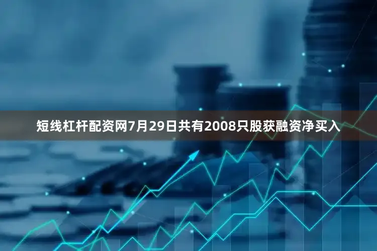 短线杠杆配资网7月29日共有2008只股获融资净买入