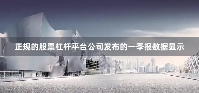 正规的股票杠杆平台公司发布的一季报数据显示