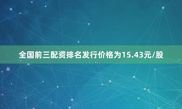 全国前三配资排名发行价格为15.43元/股