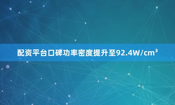 配资平台口碑功率密度提升至92.4W/cm³