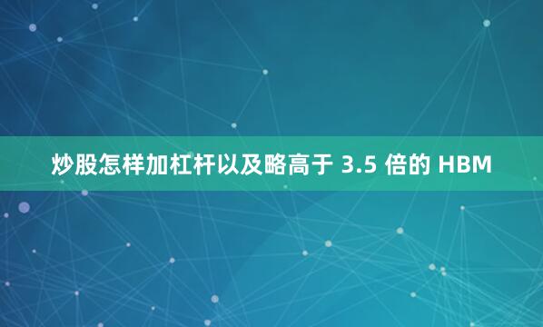 炒股怎样加杠杆以及略高于 3.5 倍的 HBM