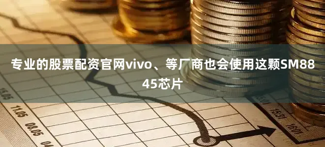 专业的股票配资官网vivo、等厂商也会使用这颗SM8845芯片