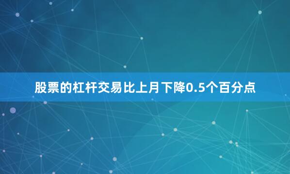 股票的杠杆交易比上月下降0.5个百分点