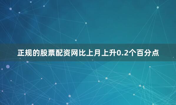 正规的股票配资网比上月上升0.2个百分点