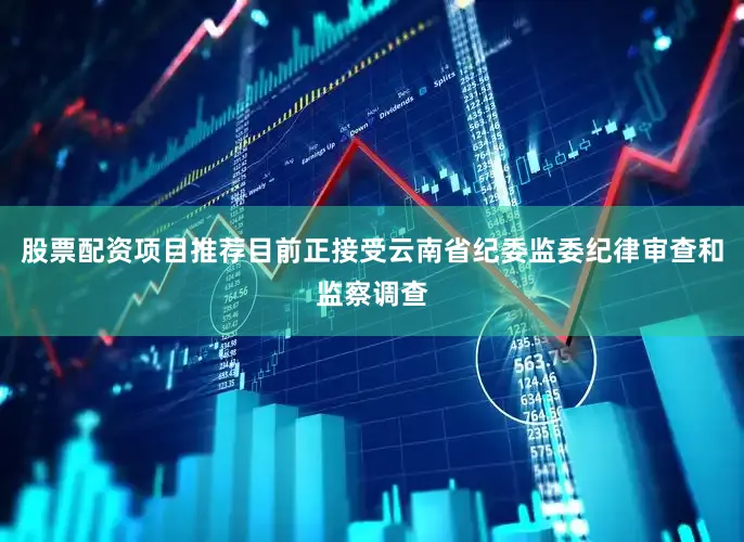 股票配资项目推荐目前正接受云南省纪委监委纪律审查和监察调查