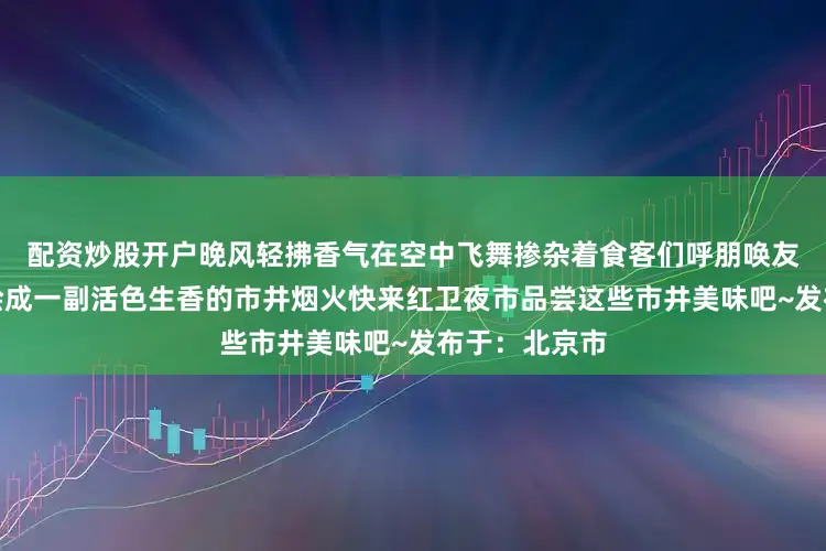配资炒股开户晚风轻拂香气在空中飞舞掺杂着食客们呼朋唤友的自由豪爽烩成一副活色生香的市井烟火快来红卫夜市品尝这些市井美味吧~发布于：北京市