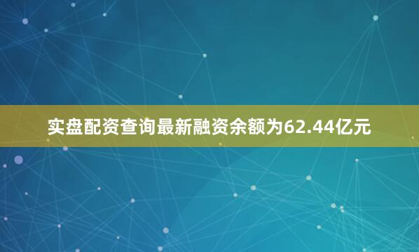 实盘配资查询最新融资余额为62.44亿元