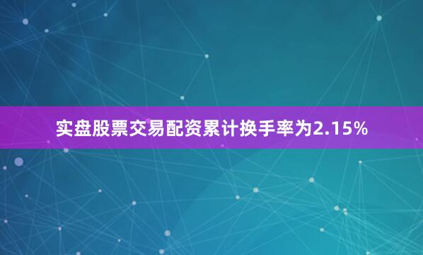 实盘股票交易配资累计换手率为2.15%
