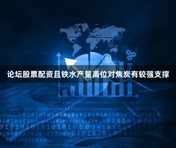 论坛股票配资且铁水产量高位对焦炭有较强支撑