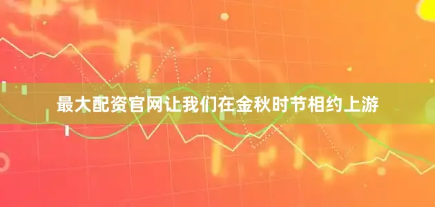 最大配资官网让我们在金秋时节相约上游