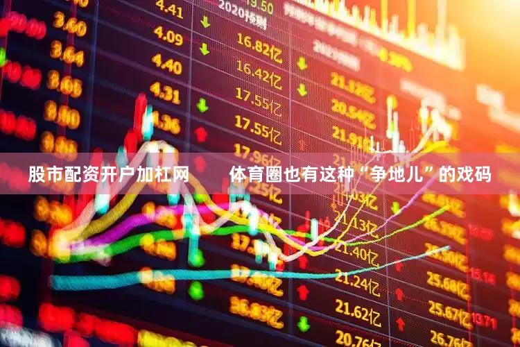 股市配资开户加杠网        体育圈也有这种“争地儿”的戏码