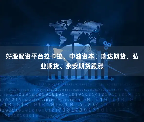 好股配资平台拉卡拉、中油资本、瑞达期货、弘业期货、永安期货跟涨