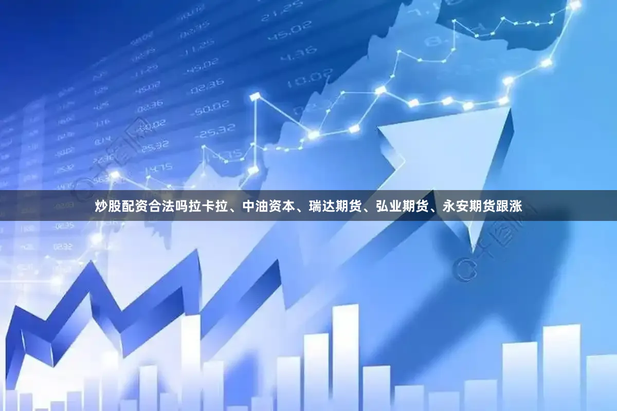 炒股配资合法吗拉卡拉、中油资本、瑞达期货、弘业期货、永安期货跟涨