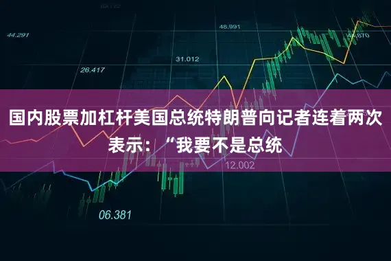 国内股票加杠杆美国总统特朗普向记者连着两次表示：“我要不是总统