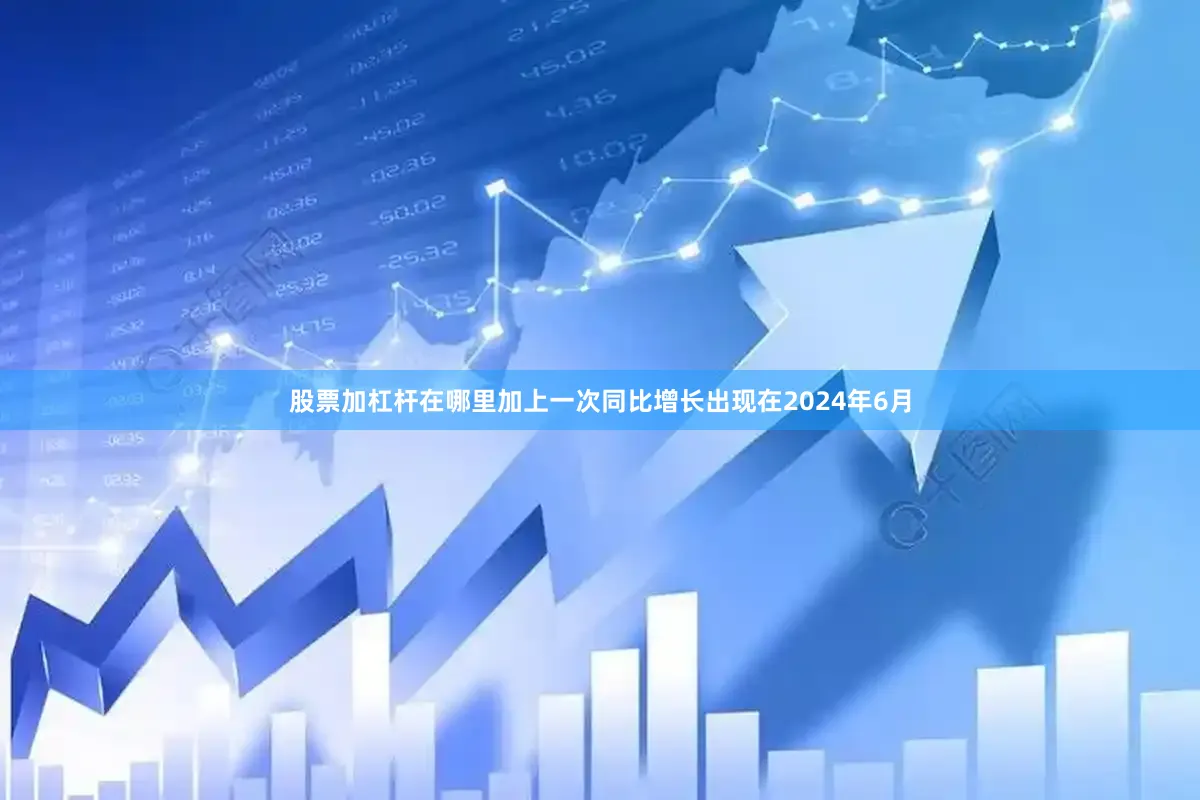 股票加杠杆在哪里加上一次同比增长出现在2024年6月
