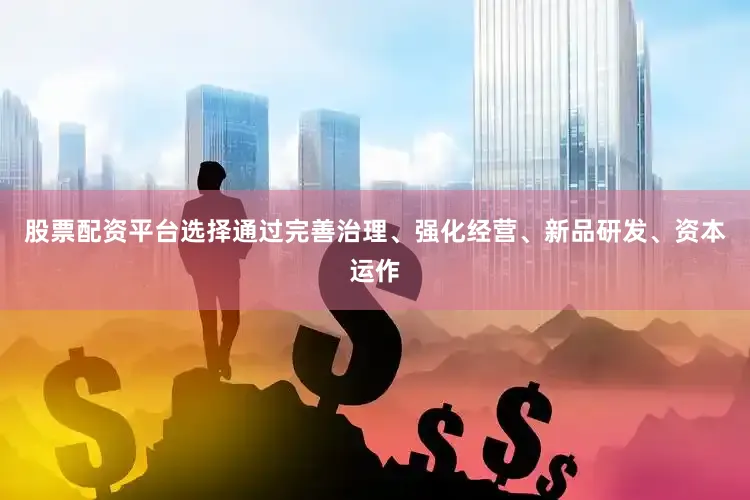 股票配资平台选择通过完善治理、强化经营、新品研发、资本运作
